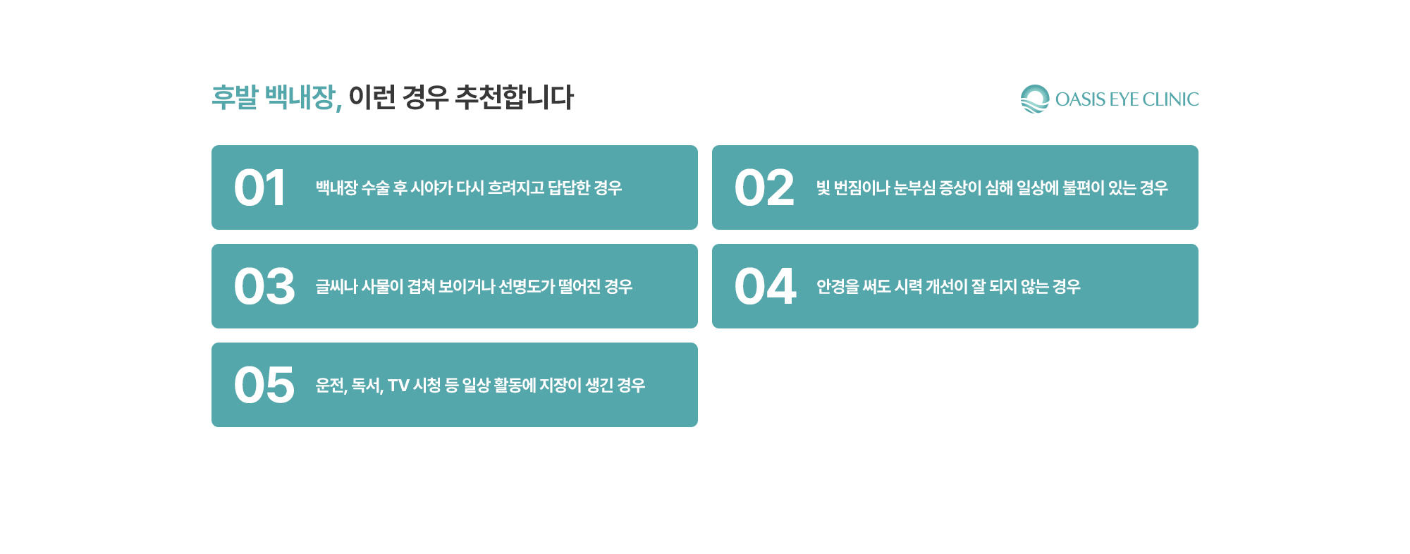 [후발 백내장, 이런 경우 추천합니다] 백내장 수술 후 시야가 다시 흐려지고 답답한 경우 / 빛 번짐이나 눈부심 증상이 심해 일상에 불편이 있는 경우 / 글씨나 사물이 겹쳐 보이거나 선명도가 떨어진 경우 / 안경을 써도 시력 개선이 잘 되지 않는 경우 / 운전, 독서, TV 시청 등 일상 활동에 지장이 생긴 경우