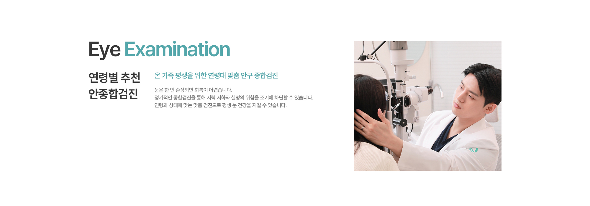 [연령별 추천 안종합검진] 온 가족 평생을 위한 연령대 맞춤 안구 종합검진. 눈은 한 번 손상되면 회복이 어렵습니다. 정기적인 종합검진을 통해 시력 저하와 실명의 위험을 조기에 차단할 수 있습니다. 연령과 상태에 맞는 맞춤 검진으로 평생 눈 건강을 지킬 수 있습니다.